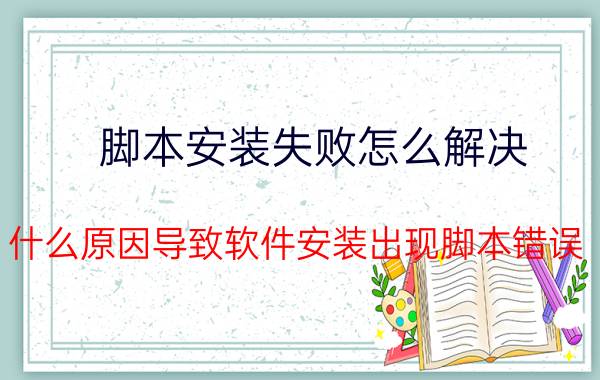 脚本安装失败怎么解决 什么原因导致软件安装出现脚本错误？